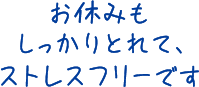 お休みもしっかりとれて、ストレスフリーです
